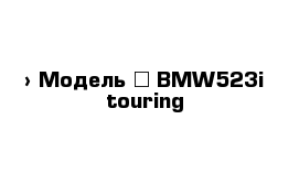  › Модель ­ BMW523i touring